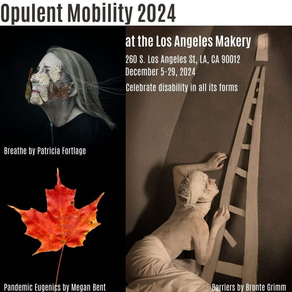  On the top left, a profile of a pale skinned woman with a breathing tube and butterflies attached to her cheeks. Below is a red maple leaf with gold text reading Sacrifice the Weak. On the right a woman painted white with a white head bandage crouches at the bottom of a triangular ladder heading towards a tiny door. White text reads Opulent Mobility 2024 at the Los Angeles Maker, 260 S. Los Angeles St, LA, CA 90012, Celebrate disability in all its forms. Artworks: Breathe by Patricia Fortlage, Pandemic Eugenics by Megan Bent, and Barriers by Bronte Grimm.